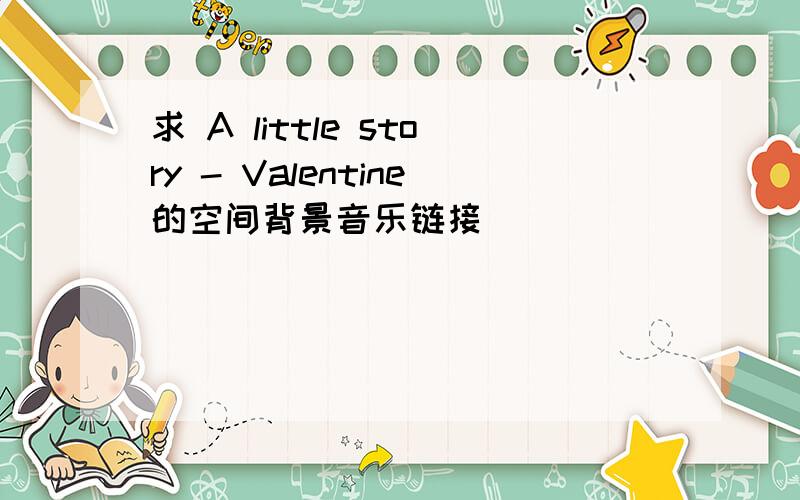 求 A little story - Valentine的空间背景音乐链接