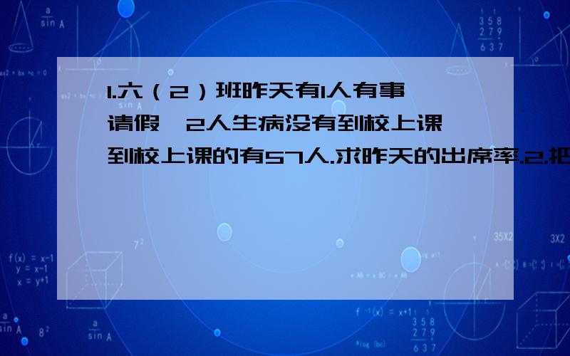 1.六（2）班昨天有1人有事请假、2人生病没有到校上课,到校上课的有57人.求昨天的出席率.2.把107/2改为百分数.