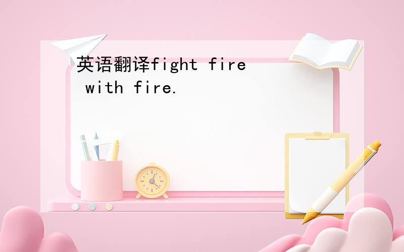 英语翻译fight fire with fire.