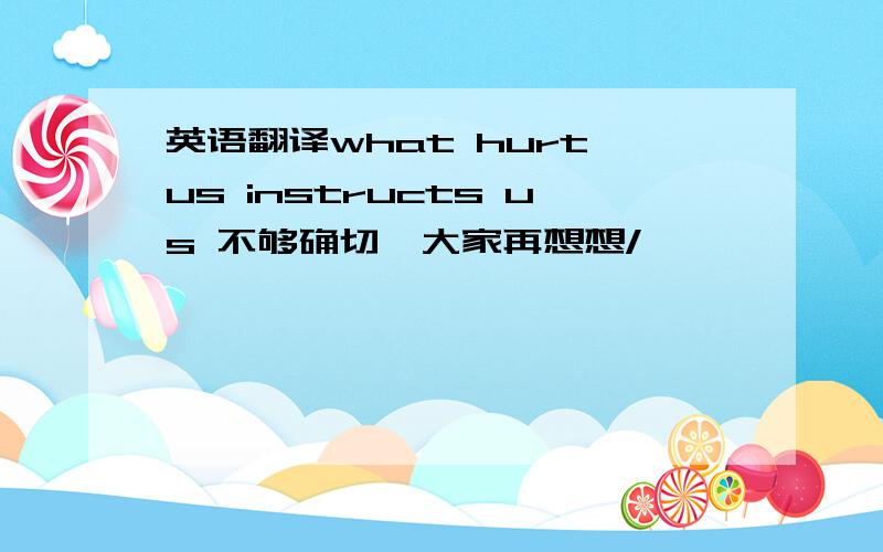 英语翻译what hurt us instructs us 不够确切,大家再想想/