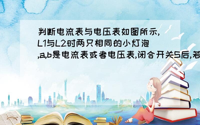 判断电流表与电压表如图所示,L1与L2时两只相同的小灯泡,a,b是电流表或者电压表,闭合开关S后,若两灯都能发光,则a为什么表,b为什么表、