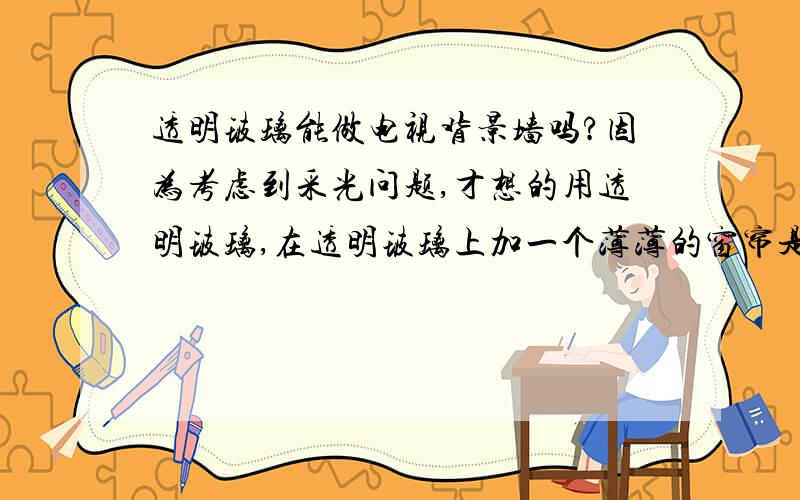 透明玻璃能做电视背景墙吗?因为考虑到采光问题,才想的用透明玻璃,在透明玻璃上加一个薄薄的窗帘是否可以