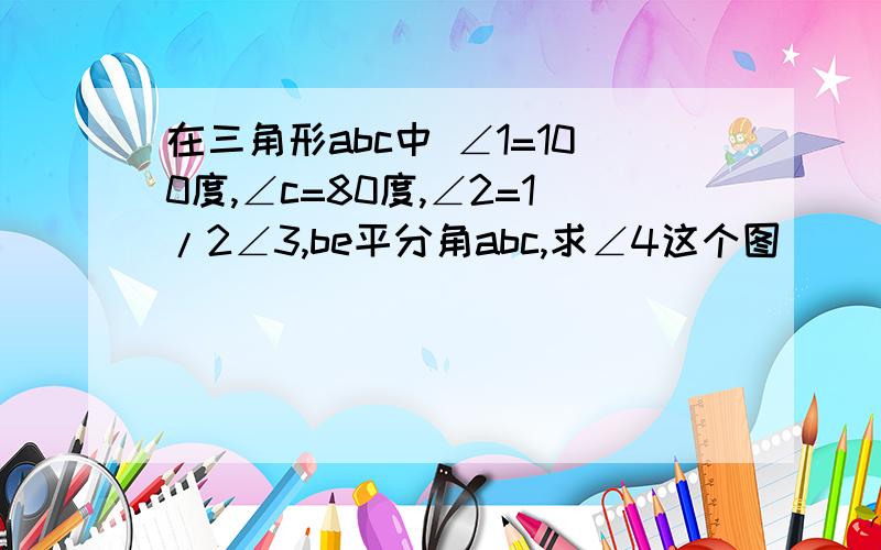 在三角形abc中 ∠1=100度,∠c=80度,∠2=1/2∠3,be平分角abc,求∠4这个图