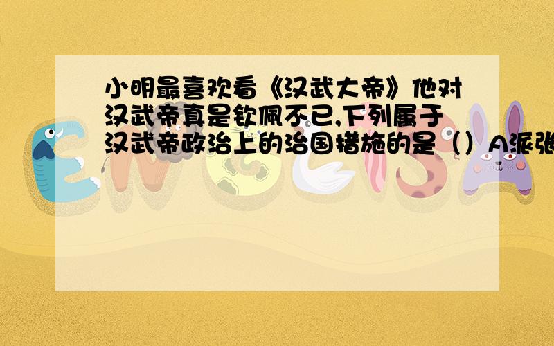 小明最喜欢看《汉武大帝》他对汉武帝真是钦佩不已,下列属于汉武帝政治上的治国措施的是（）A派张骞出使西域B颁布推恩令C推行儒学教育D北击匈奴