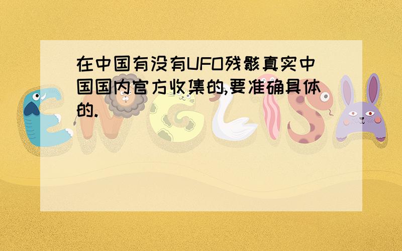 在中国有没有UFO残骸真实中国国内官方收集的,要准确具体的.