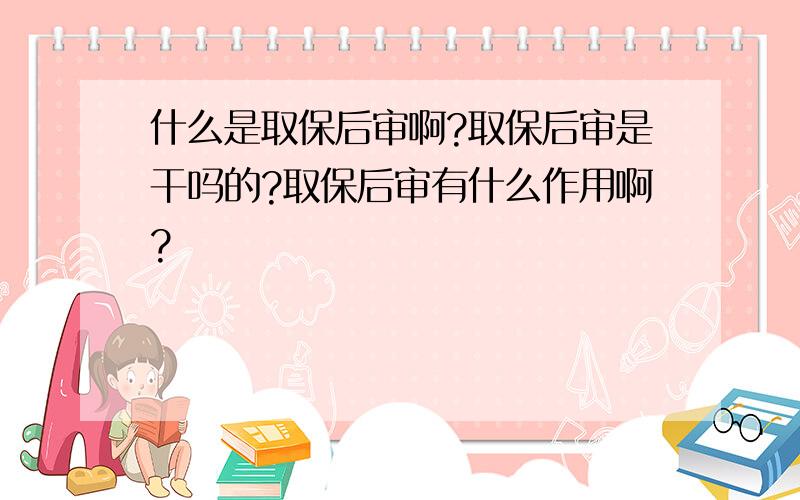 什么是取保后审啊?取保后审是干吗的?取保后审有什么作用啊?