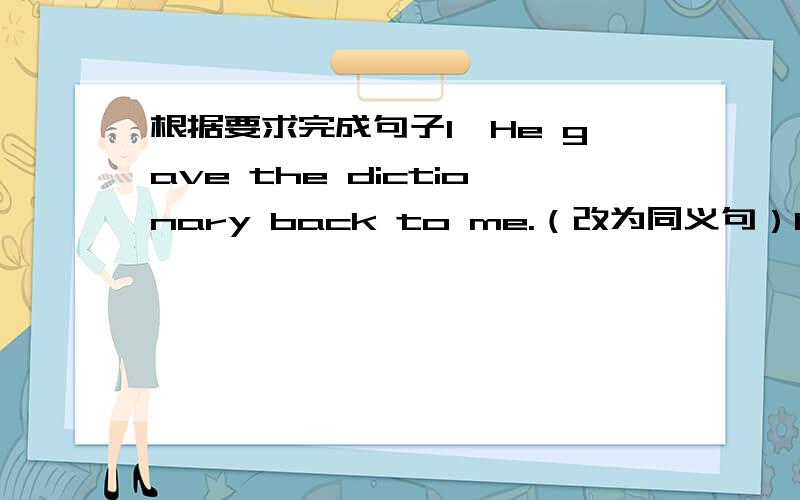 根据要求完成句子1、He gave the dictionary back to me.（改为同义句）He ______ the dictionary _______ me.2、He is a boy of ten,but he is good at speaking two foreign languages.(改为同义句）________he is a boy of ten ,he _______ _