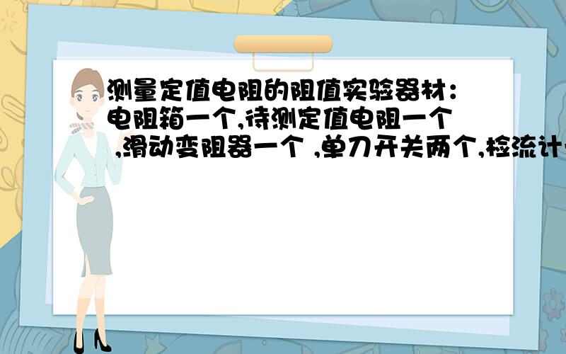 测量定值电阻的阻值实验器材：电阻箱一个,待测定值电阻一个 ,滑动变阻器一个 ,单刀开关两个,检流计一个 ,导线.实验原理和步骤.