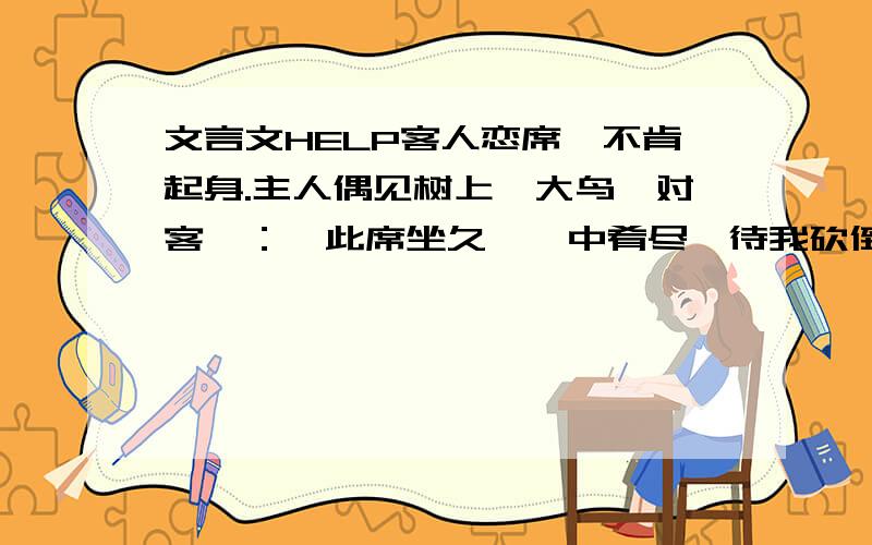 文言文HELP客人恋席,不肯起身.主人偶见树上一大鸟,对客曰：「此席坐久,盤中肴尽,待我砍倒此树,捉下鸟来,烹与执