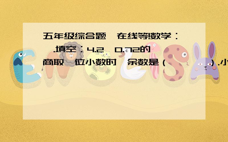 五年级综合题,在线等!数学：一.填空：4.2÷0.72的商取一位小数时,余数是（       ）.小马虎把被减数十位上的9写成了7,个位上的7写成了9,结果差是25.4,正确的差是（       ）.二.应用：玩具厂制