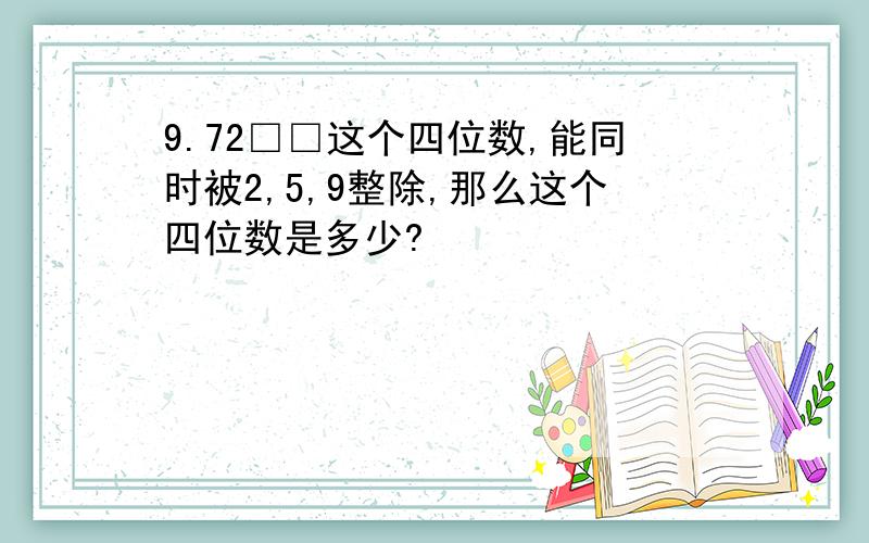 9.72□□这个四位数,能同时被2,5,9整除,那么这个四位数是多少?