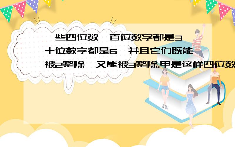 一些四位数,百位数字都是3,十位数字都是6,并且它们既能被2整除,又能被3整除.甲是这样四位数中最大的,乙是最小的.问：甲、乙两数的个位数字和千位数字（共四个数字）的总和是多少?