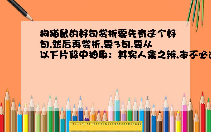 狗猫鼠的好句赏析要先有这个好句,然后再赏析,要3句.要从以下片段中抽取：其实人禽之辨,本不必这样严.在动物界,虽然并不如古人所幻想的那样舒适自由,可是噜苏做作的事总比人间少.它们