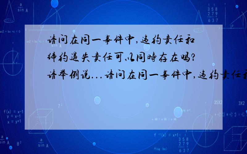 请问在同一事件中,违约责任和缔约过失责任可以同时存在吗?请举例说...请问在同一事件中,违约责任和缔约过失责任可以同时存在吗?请举例说明.