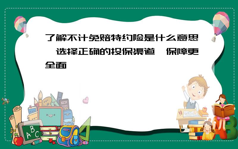 了解不计免赔特约险是什么意思,选择正确的投保渠道,保障更全面