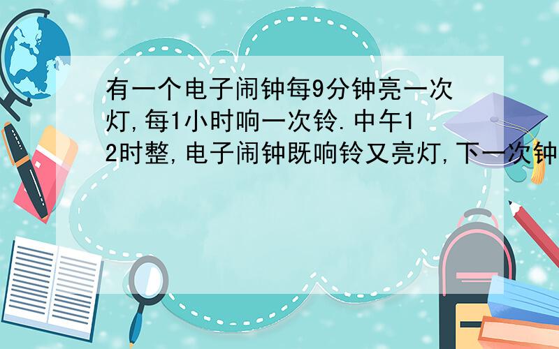 有一个电子闹钟每9分钟亮一次灯,每1小时响一次铃.中午12时整,电子闹钟既响铃又亮灯,下一次钟既响铃又亮灯是（  ）时