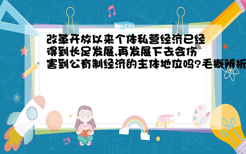 改革开放以来个体私营经济已经得到长足发展,再发展下去会伤害到公有制经济的主体地位吗?毛概辨析题.