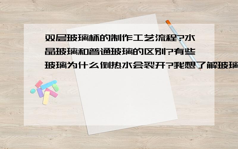 双层玻璃杯的制作工艺流程?水晶玻璃和普通玻璃的区别?有些玻璃为什么倒热水会裂开?我想了解玻璃杯的有关知识.