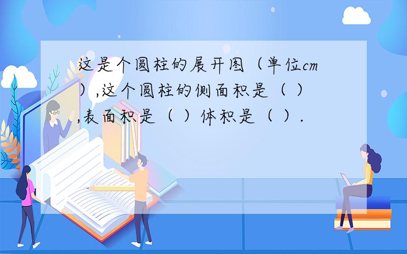 这是个圆柱的展开图（单位cm）,这个圆柱的侧面积是（ ）,表面积是（ ）体积是（ ）.