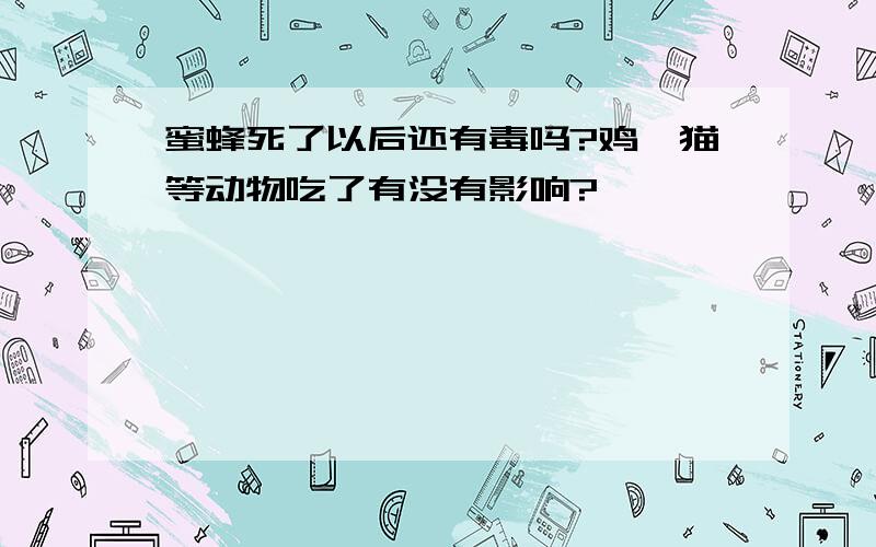 蜜蜂死了以后还有毒吗?鸡、猫等动物吃了有没有影响?