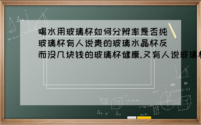 喝水用玻璃杯如何分辨率是否纯玻璃杯有人说贵的玻璃水晶杯反而没几块钱的玻璃杯健康.又有人说玻璃杯不能买10块钱以下的.刚买了玻璃杯,发现有柄的玻璃杯一般都比较重,而没柄的玻璃杯