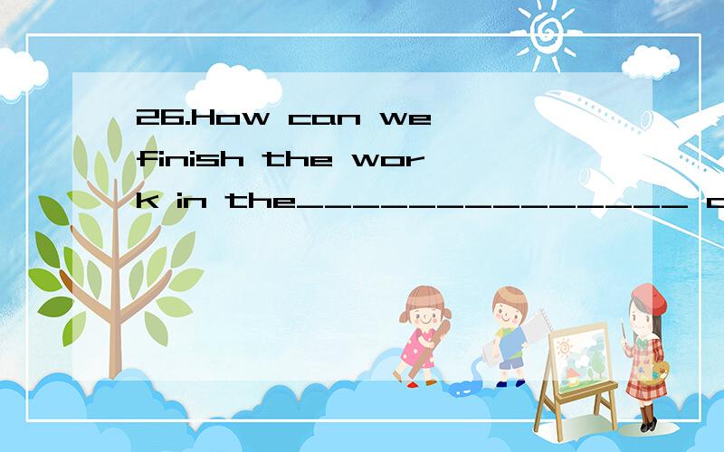 26.How can we finish the work in the______________ of any other helpers?A.era B.haste C.spare D.absence27.The blood of wounded soldiers the ground red.A.died B.dumped C.drawled D.dyed28.There are two governments in the country.But neither of them is