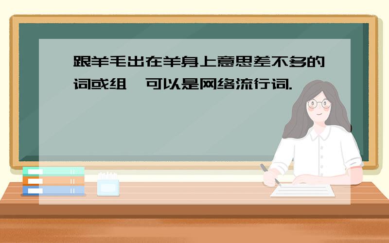 跟羊毛出在羊身上意思差不多的词或组,可以是网络流行词.