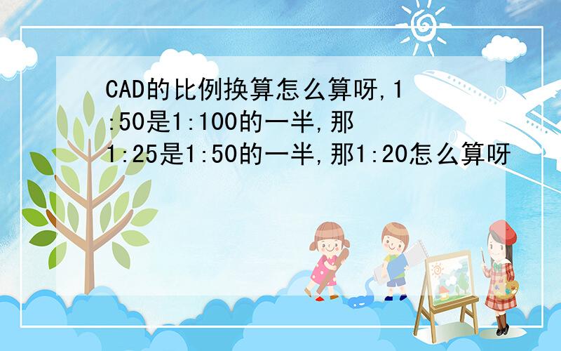 CAD的比例换算怎么算呀,1:50是1:100的一半,那1:25是1:50的一半,那1:20怎么算呀