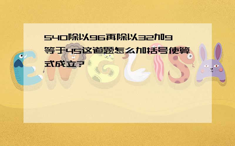 540除以96再除以32加9等于45这道题怎么加括号使算式成立?