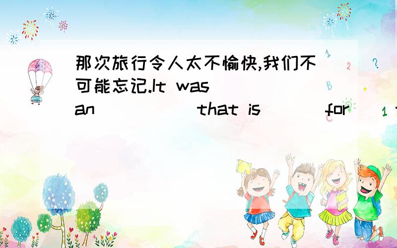 那次旅行令人太不愉快,我们不可能忘记.It was( )an( )( ) that is ( ) for( )to forget it.