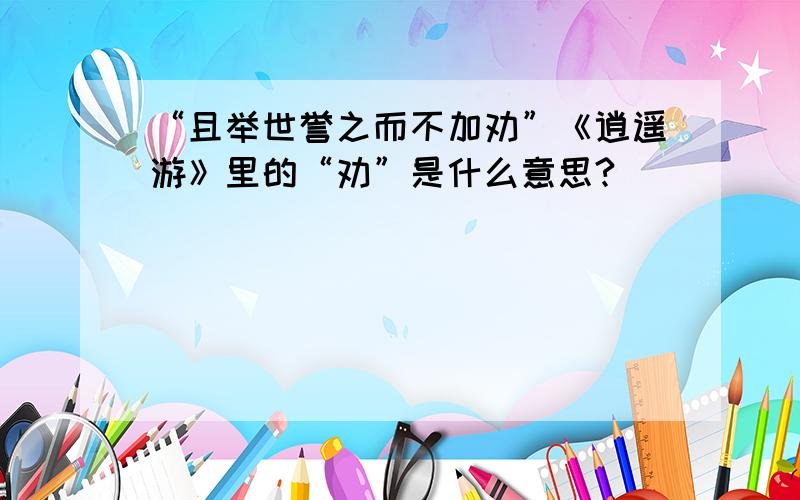 “且举世誉之而不加劝”《逍遥游》里的“劝”是什么意思?