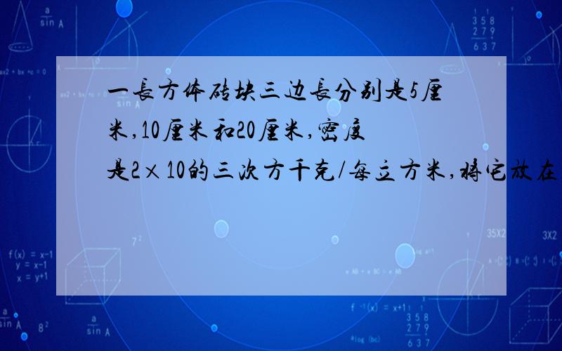 一长方体砖块三边长分别是5厘米,10厘米和20厘米,密度是2×10的三次方千克/每立方米,将它放在水平地面上,则转对地面的最大压强是（ )帕最小压强是（ ）帕~