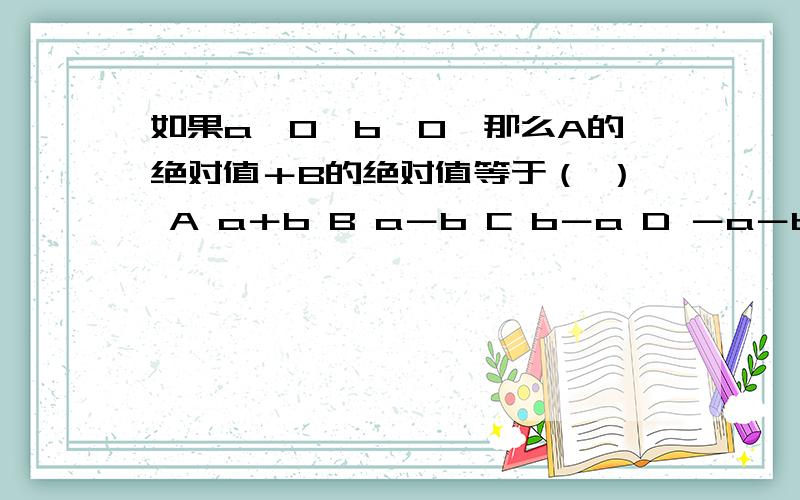 如果a＞0,b＜0,那么A的绝对值＋B的绝对值等于（ ） A a＋b B a－b C b－a D －a－b 老师说是B.我是A如果a＞0,b＜0,那么A的绝对值＋B的绝对值等于（ ）A a＋b B a－b C b－a D －a－b老师说是B.我是A