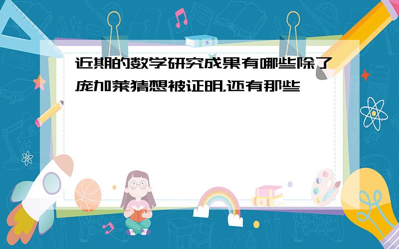 近期的数学研究成果有哪些除了庞加莱猜想被证明，还有那些