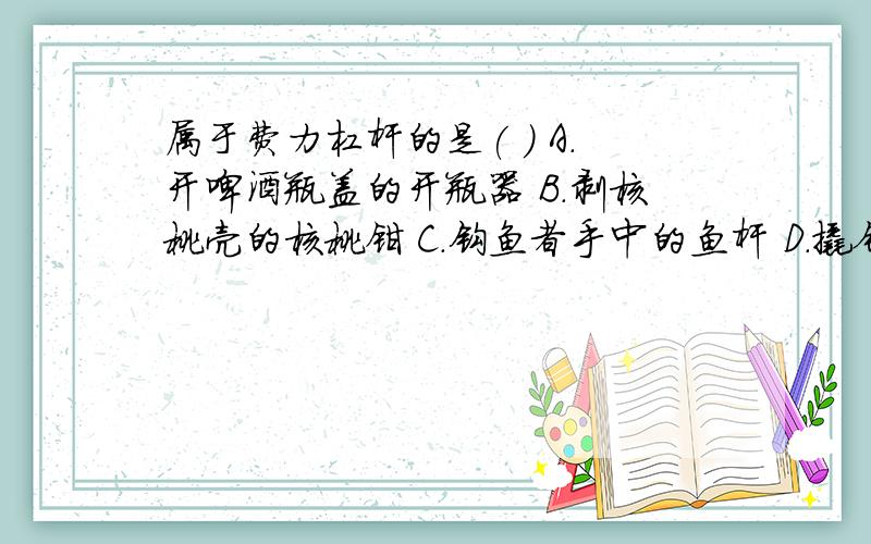 属于费力杠杆的是( ) A.开啤酒瓶盖的开瓶器 B.剥核桃壳的核桃钳 C.钩鱼者手中的鱼杆 D.撬钉子的5,下图中,属于费力杠杆的是(　　　　　)　　A.开啤酒瓶盖的开瓶器 B.剥核桃壳的核桃钳　　C.