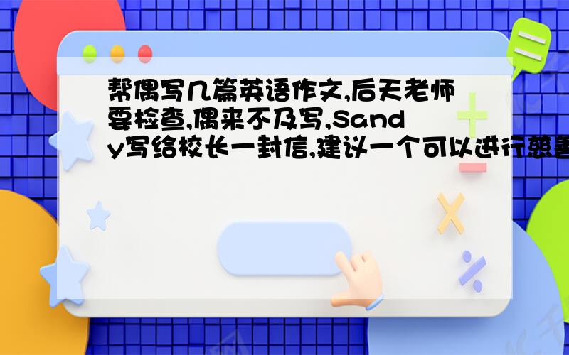 帮偶写几篇英语作文,后天老师要检查,偶来不及写,Sandy写给校长一封信,建议一个可以进行慈善行走的好地方,要点如下：1南山在sunny街往南五公里处,高约900米,是阳光镇唯一的一座山.2路线—