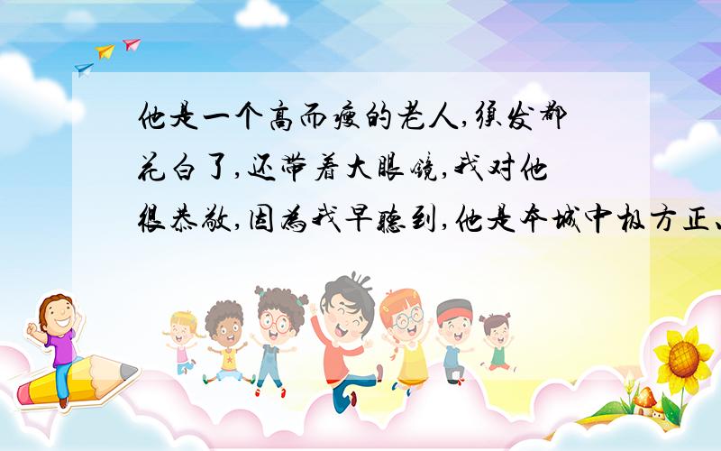 他是一个高而瘦的老人,须发都花白了,还带着大眼镜,我对他很恭敬,因为我早听到,他是本城中极方正、质