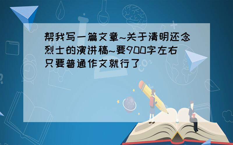 帮我写一篇文章~关于清明还念烈士的演讲稿~要900字左右只要普通作文就行了