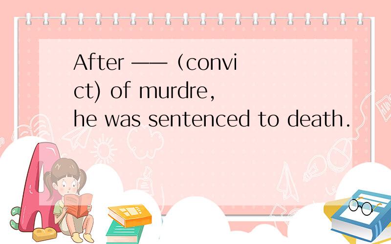 After ——（convict) of murdre,he was sentenced to death.