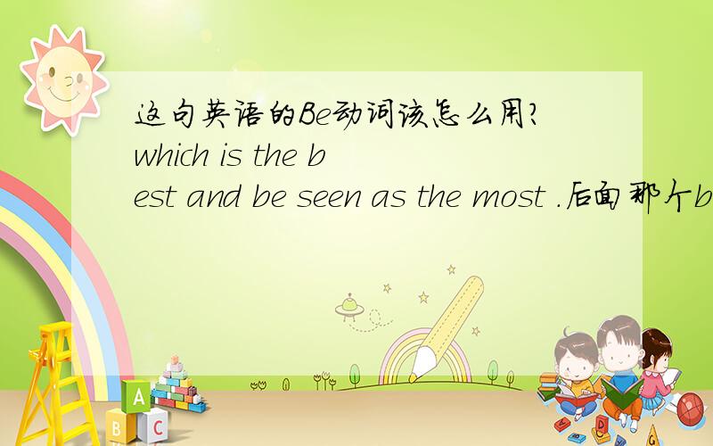 这句英语的Be动词该怎么用?which is the best and be seen as the most .后面那个be是不是要去掉,be动词和前面的is共用?