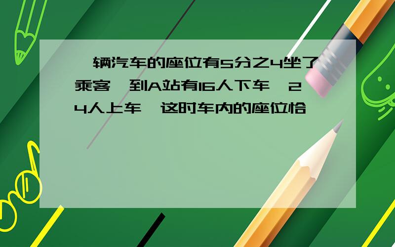 一辆汽车的座位有5分之4坐了乘客,到A站有16人下车,24人上车,这时车内的座位恰