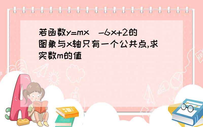 若函数y=mx^-6x+2的图象与x轴只有一个公共点,求实数m的值