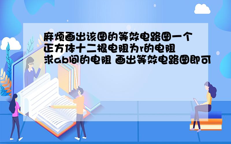 麻烦画出该图的等效电路图一个正方体十二根电阻为r的电阻 求ab间的电阻 画出等效电路图即可