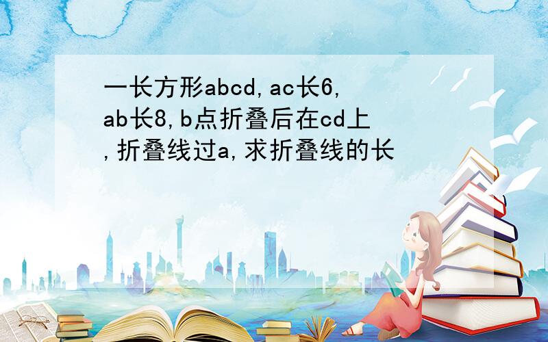 一长方形abcd,ac长6,ab长8,b点折叠后在cd上,折叠线过a,求折叠线的长