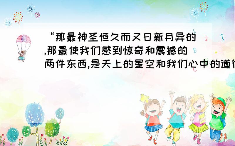 “那最神圣恒久而又日新月异的,那最使我们感到惊奇和震撼的两件东西,是天上的星空和我们心中的道德律.”这句话的英文或原文谁有?水平高的同志可以帮忙翻译一下.