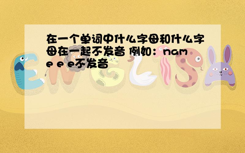 在一个单词中什么字母和什么字母在一起不发音 例如：name e e不发音