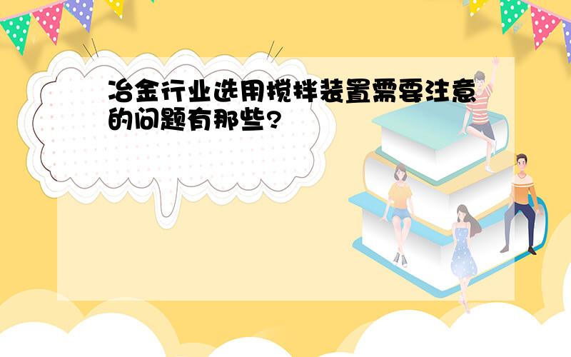 冶金行业选用搅拌装置需要注意的问题有那些?