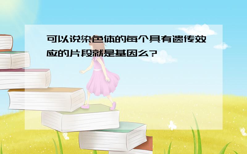 可以说染色体的每个具有遗传效应的片段就是基因么?