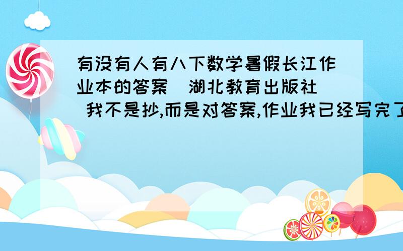 有没有人有八下数学暑假长江作业本的答案（湖北教育出版社） 我不是抄,而是对答案,作业我已经写完了.