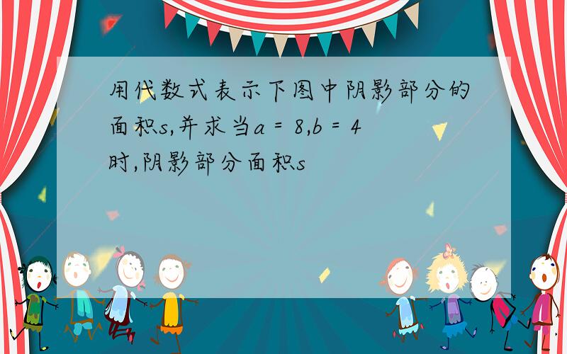 用代数式表示下图中阴影部分的面积s,并求当a＝8,b＝4时,阴影部分面积s